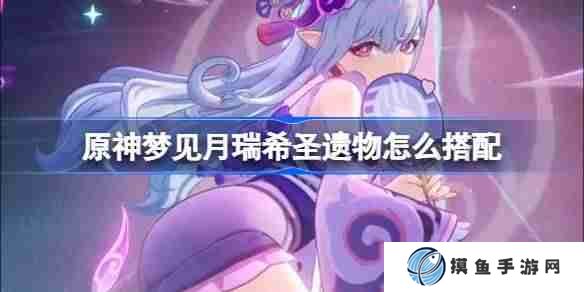 原神梦见月瑞希圣遗物怎么搭配 原神梦见月瑞希圣遗物推荐