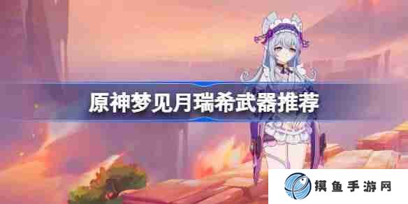 原神梦见月瑞希武器怎么选 原神梦见月瑞希武器推荐